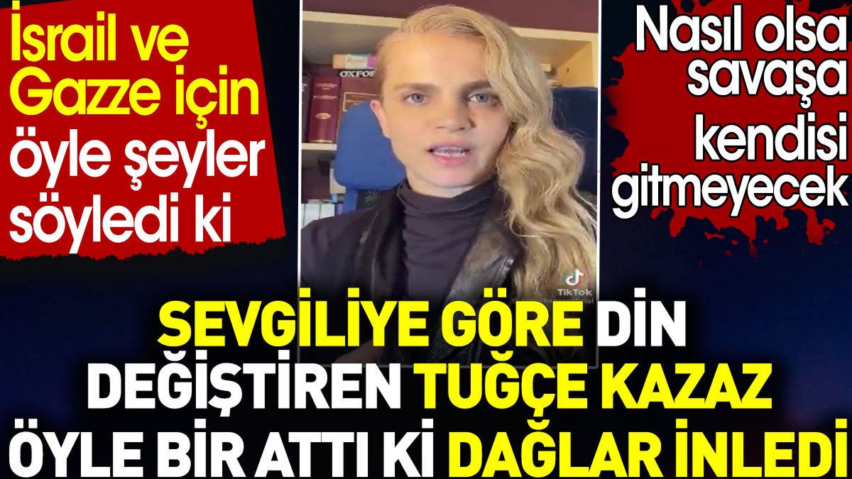 İsrail ve Gazze için sevgiliye göre din değiştiren Tuğçe Kazaz öyle şeyler söyledi ki dağlar inledi