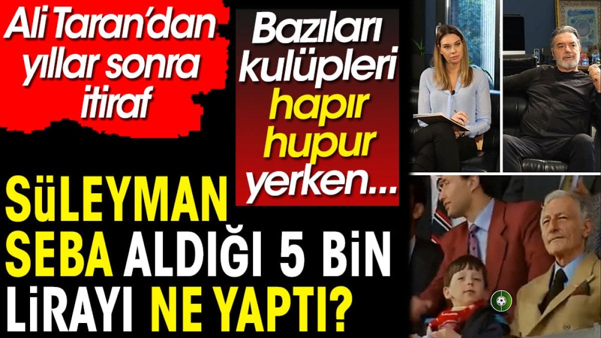 Süleyman Seba aldığı 5 bin lirayı ne yaptı? Ali Taran'dan yıllar sonra itiraf. Bazıları kulüpleri hapır hupur yerken...