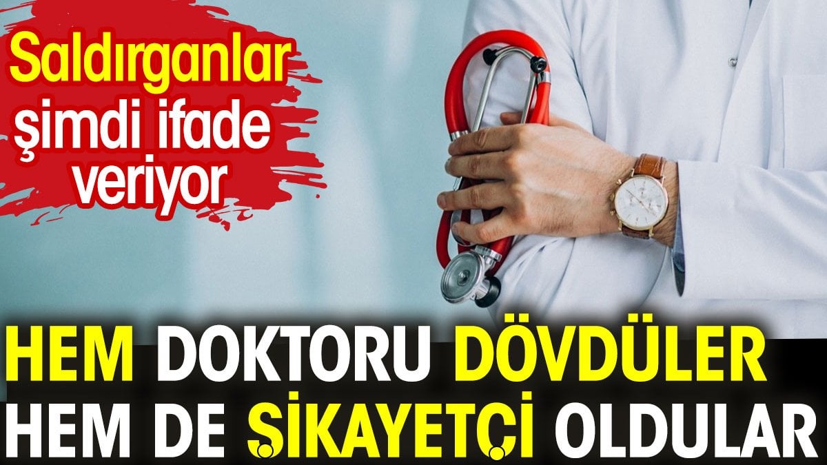 Hem doktoru dövdüler hem de şikayetçi oldular