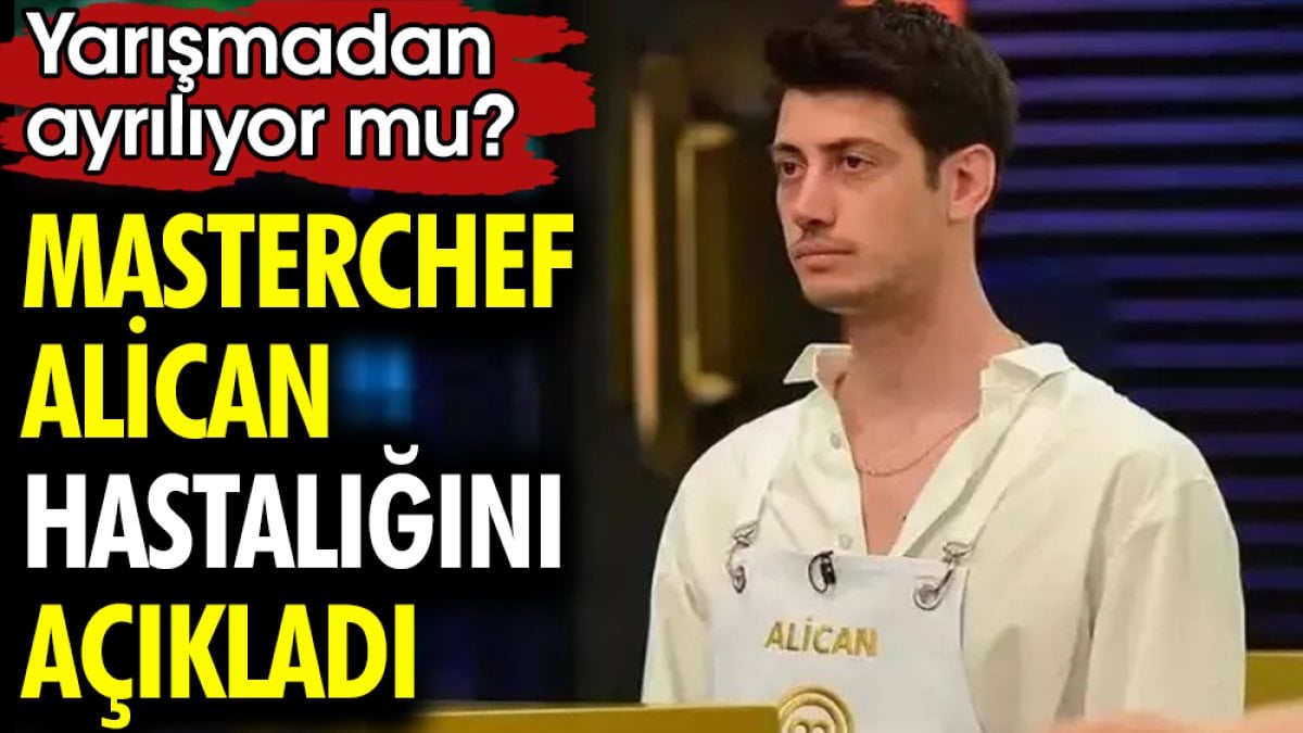 MasterChef Alican hastalığını açıkladı. Yarışmadan ayrılıyor mu?