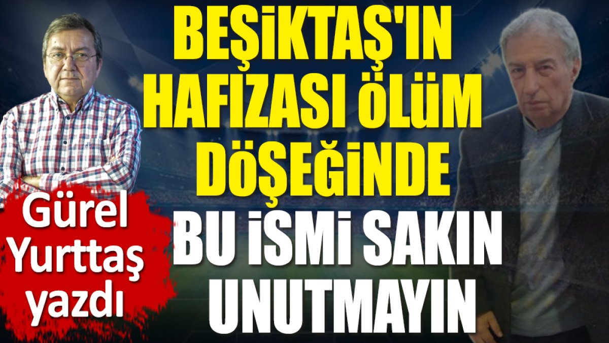 Beşiktaş'ın hafızası ölüm döşeğinde. Bu ismi sakın unutmayın. Gürel Yurttaş yazdı