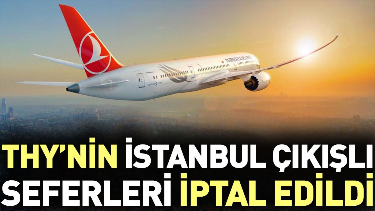 Son dakika... THY'nin İstanbul çıkışlı seferleri iptal edildi