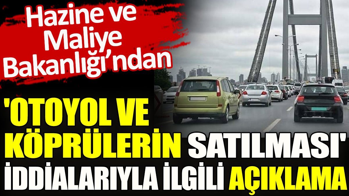 Hazine ve Maliye Bakanlığı'ndan ’Otoyol ve köprülerin satılması’ iddialarıyla ilgili açıklama