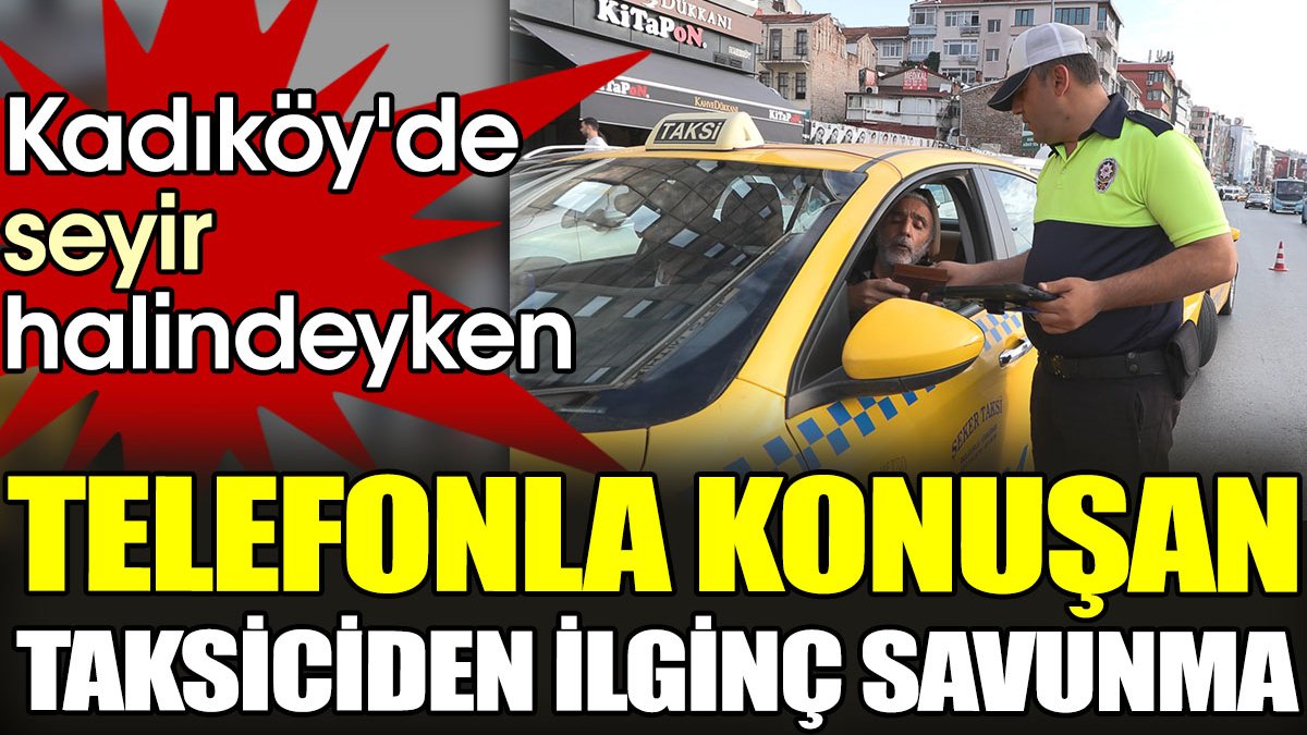 Kadıköy'de seyir halindeyken Telefonla konuşan taksiciden ilginç savunma