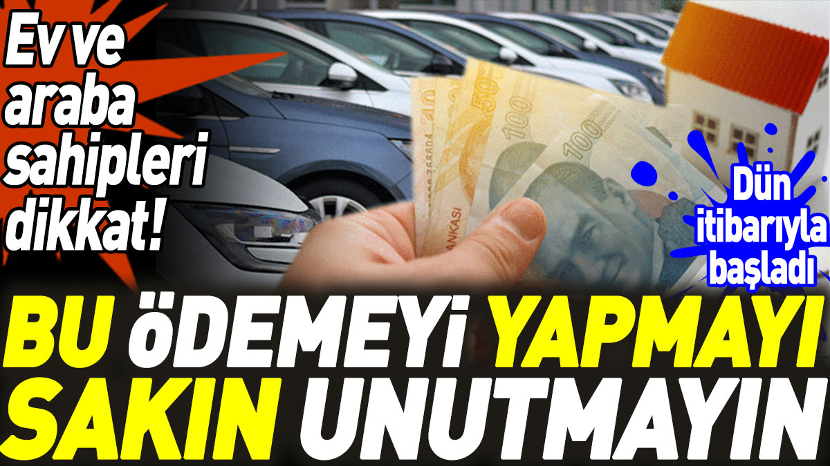 Ev ve araç sahipleri dikkat! Bu ödemeyi yapmayı sakın unutmayın. Dün itibarıyla başladı