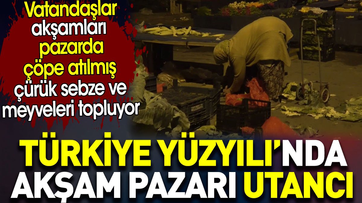 Türkiye Yüzyılı'nda akşam pazarı utancı. Vatandaşlar pazarda çürük sebzeleri topluyor