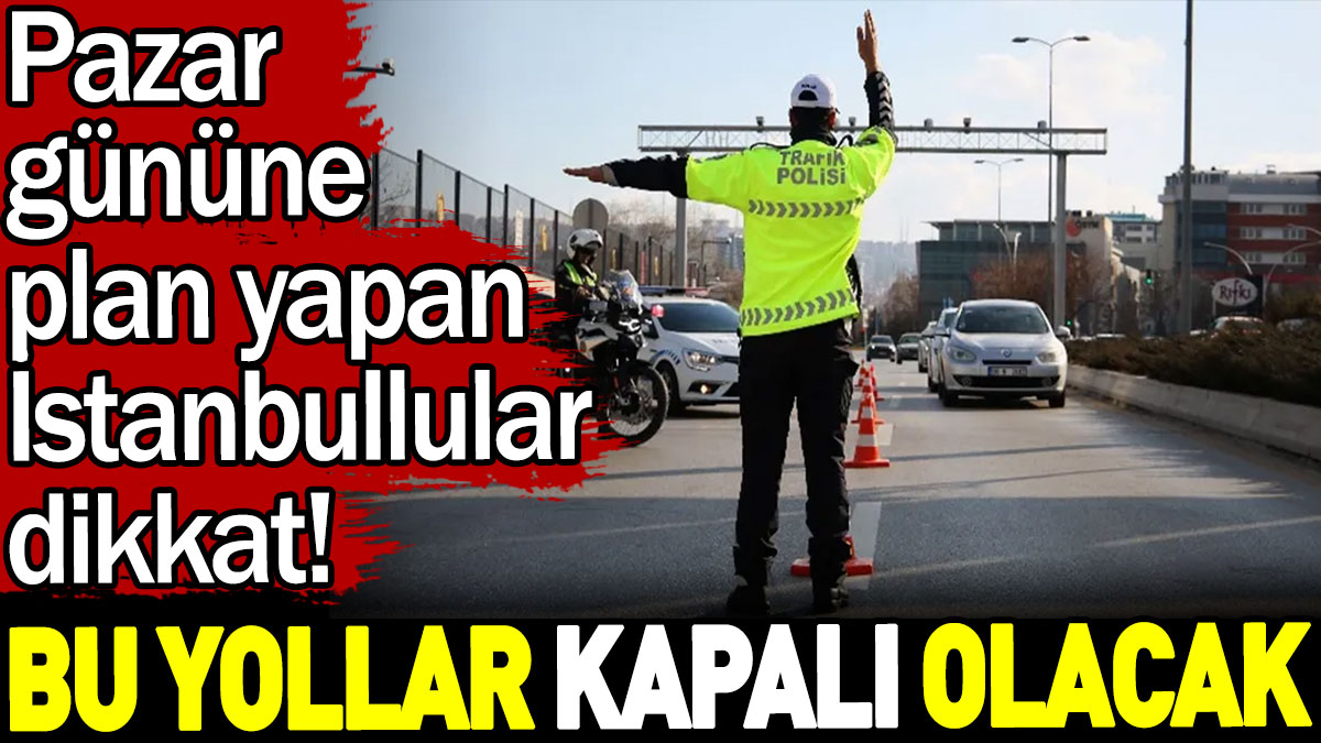 Pazar gününe plan yapan İstanbullular dikkat! Bu yollar kapalı olacak