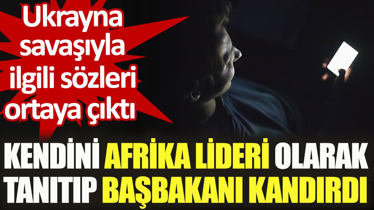 Kendini Afrika lideri olarak tanıtıp başbakanı kandırdı. Ukrayna savaşıyla ilgili sözleri ortaya çıktı