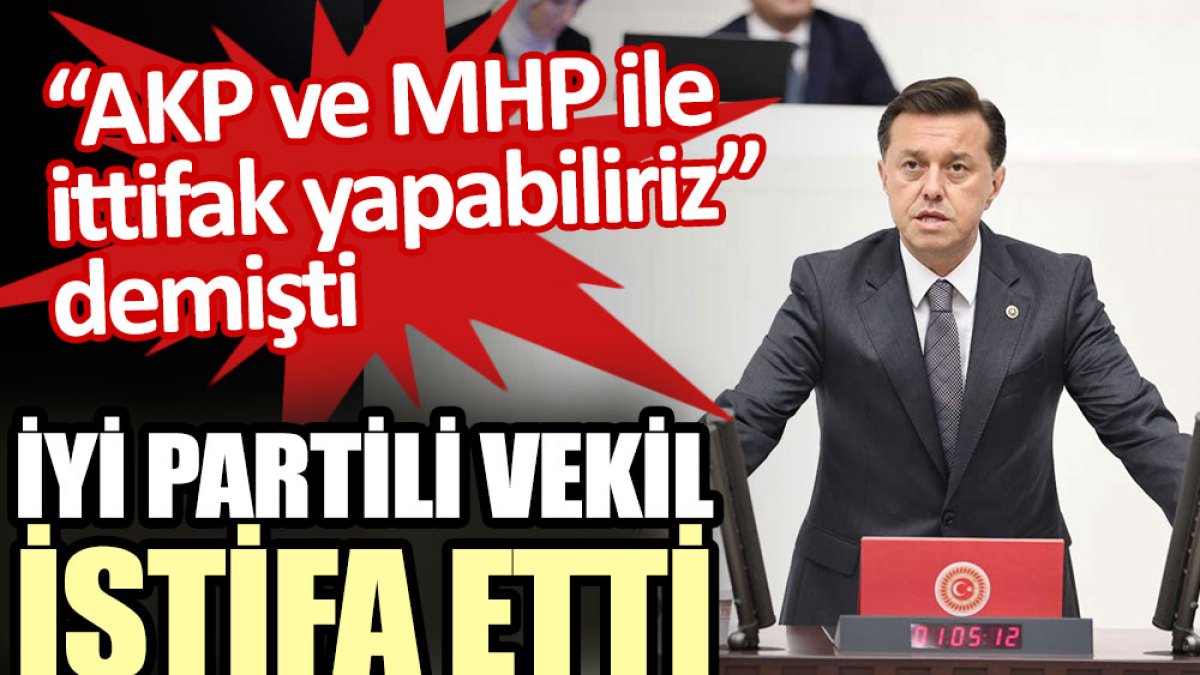 AKP ve MHP ile ittifak yapabiliriz diyen İYİ Partili vekil Nebi Hatipoğlu istifa etti