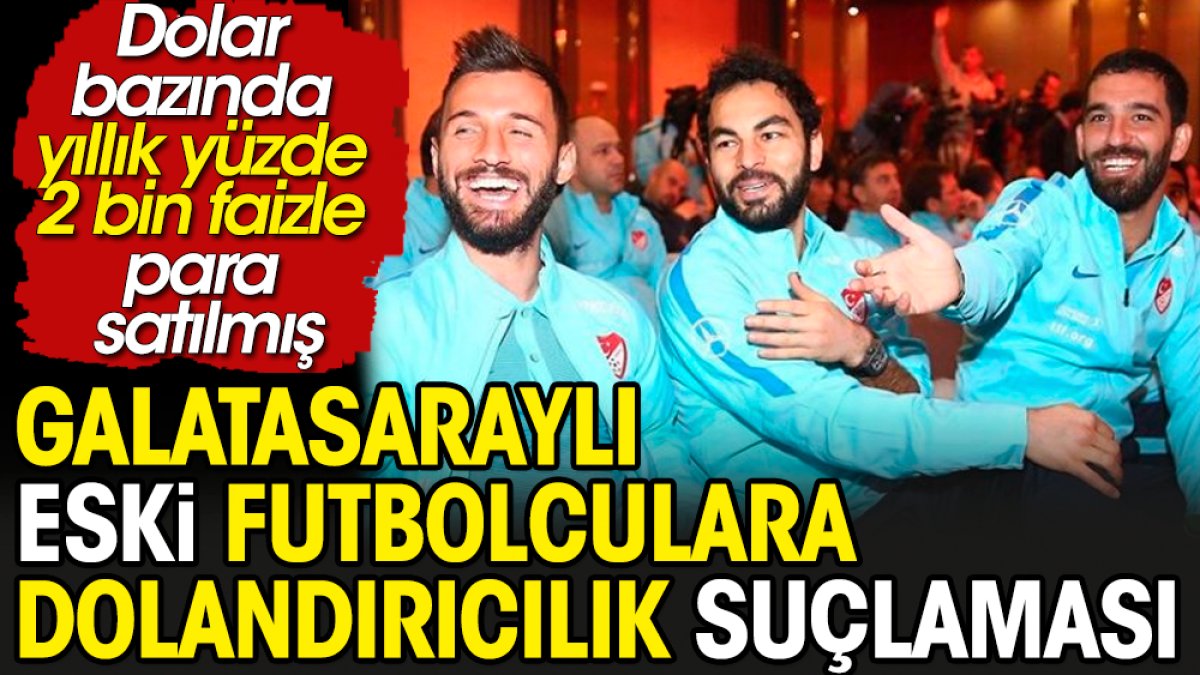 Galatasaraylı eski 2 futbolcuya dolandırıcılık suçlaması. Dolar bazında yıllık yüzde 2 bin faizle para sattıkları ortaya çıktı