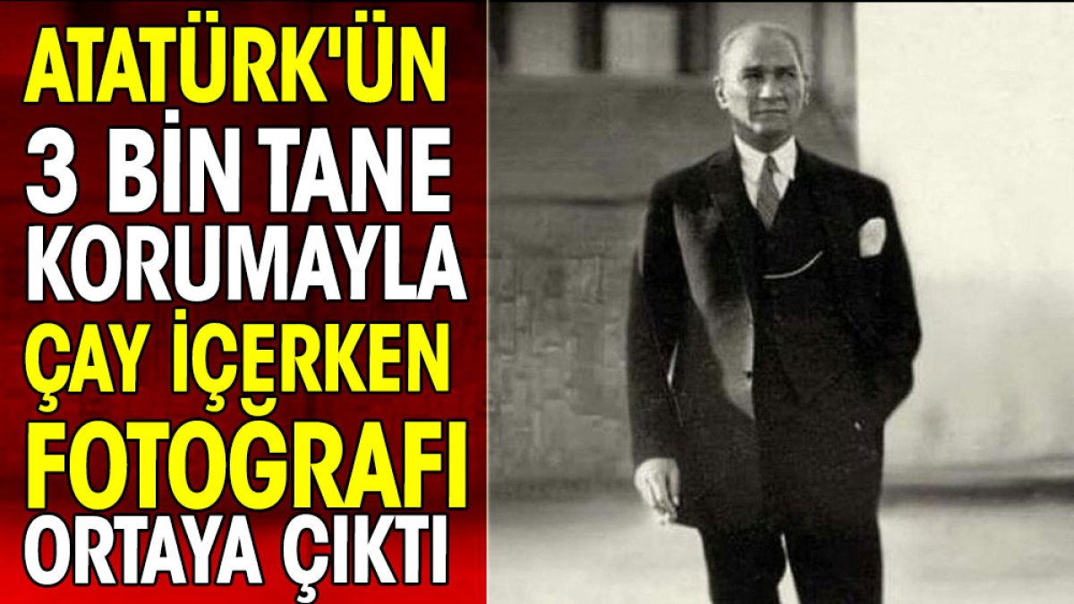 Atatürk'ün 3 bin tane korumayla çay içerken fotoğrafı ortaya çıktı