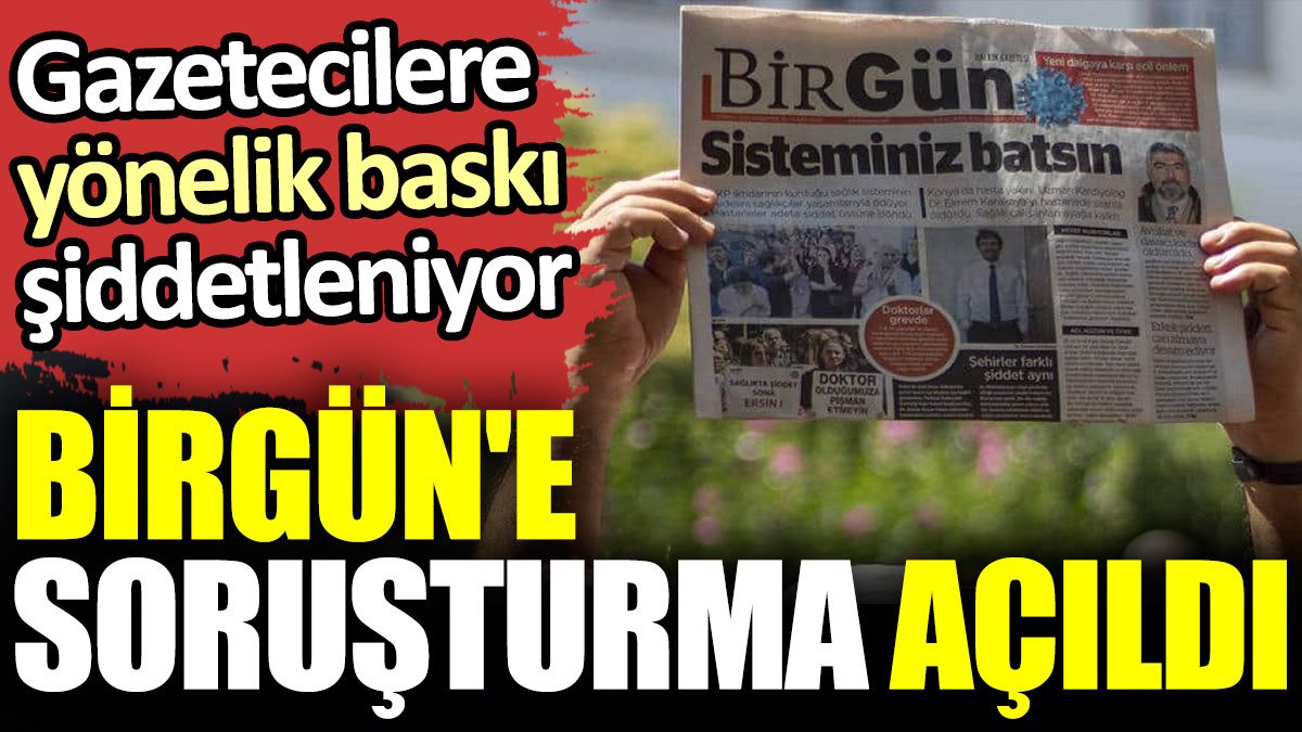 Gazetecilere yönelik baskı şiddetleniyor. Birgün'e soruşturma açıldı