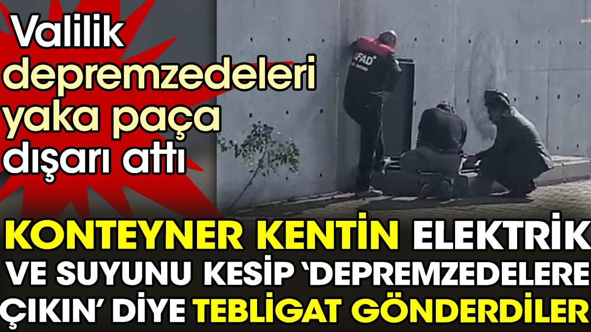 Valilik depremzedeleri yaka paça dışarı attı. Konteyner kentin elektrik ve suyunu kesip depremzedelere ‘çıkın’ dediler