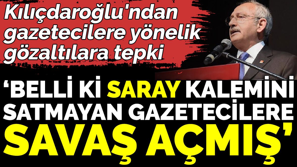 Kılıçdaroğlu'ndan gazetecilere yönelik gözaltılara tepki ‘Belli ki Saray kalemini satmayan gazetecilere savaş açmış’