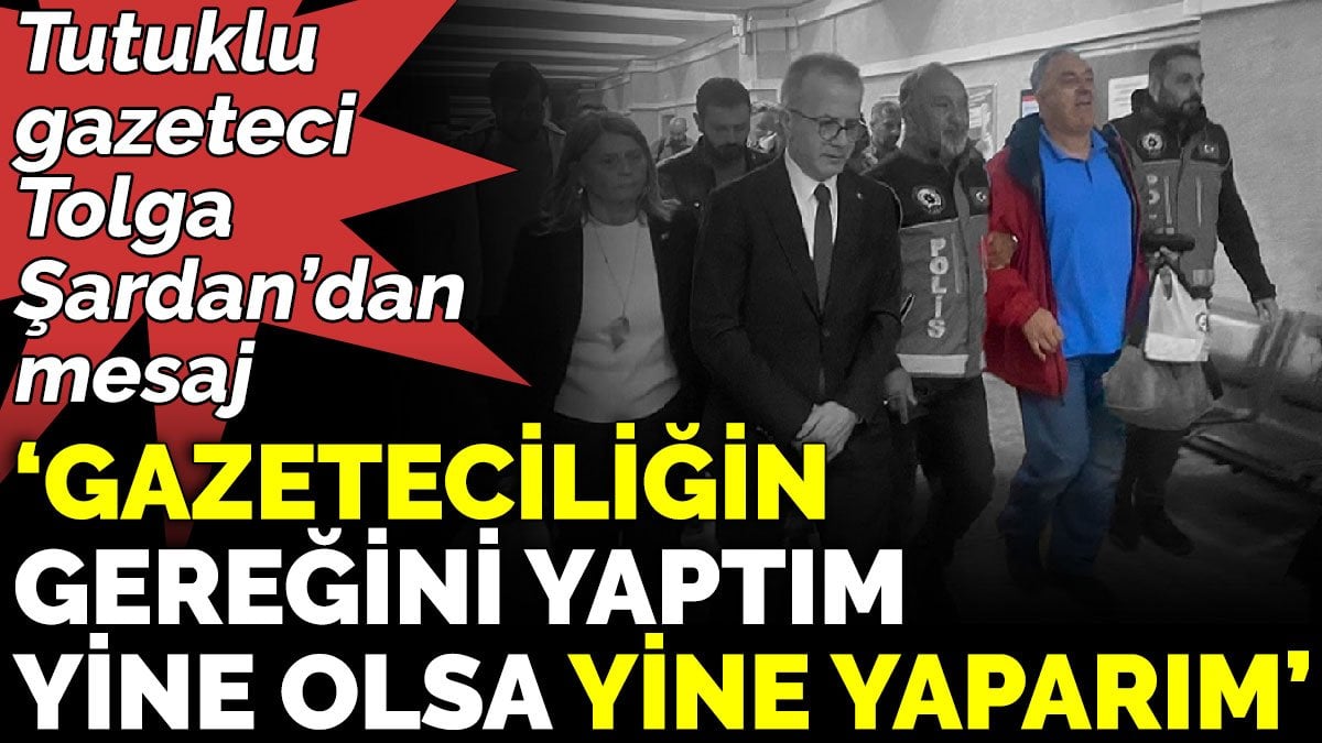 Tutuklu gazeteci Tolga Şardan’dan mesaj ‘Gazeteciliğin gereğini yaptım. Yine olsa yine yaparım’