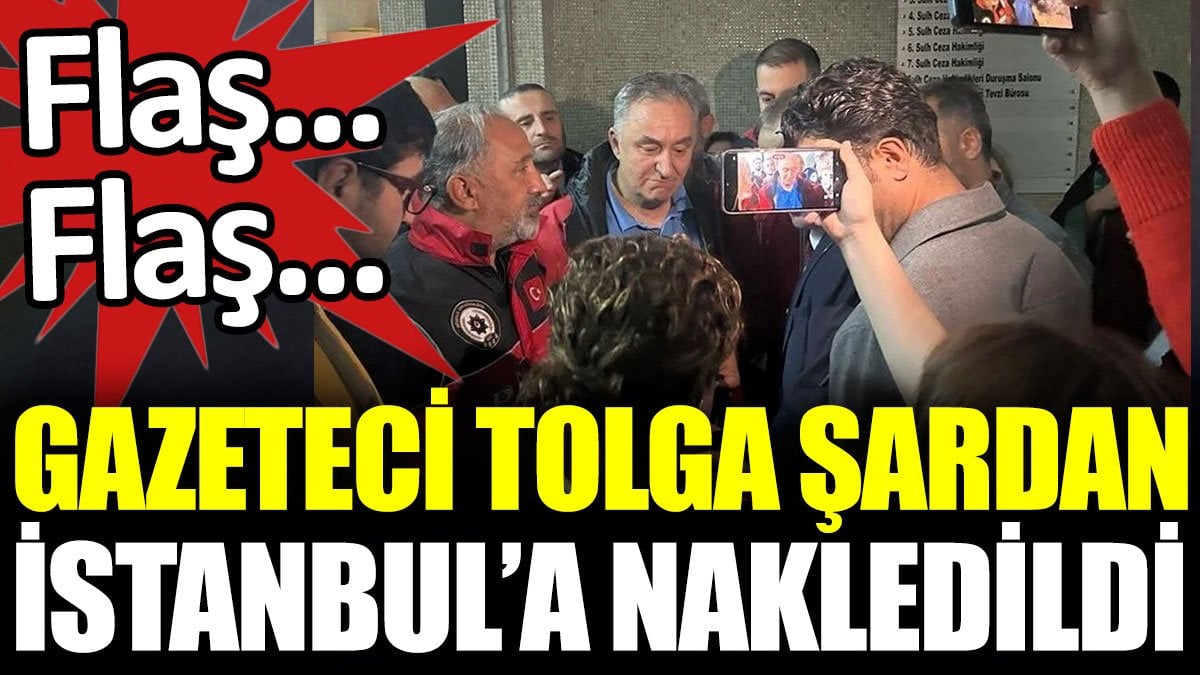 Son dakika... Gazeteci Tolga Şardan İstanbul'a nakledildi