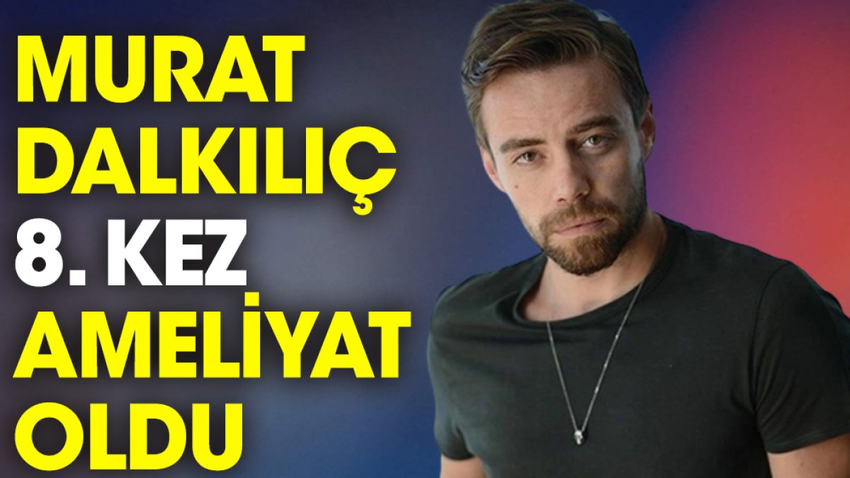 Murat Dalkılıç sekizinci kez ameliyat oldu