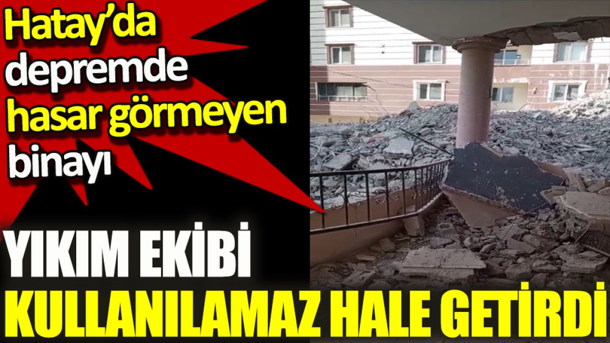 Hatay’da depremde hasar görmeyen binayı, yıkım ekibi kullanılamaz hale getirdi