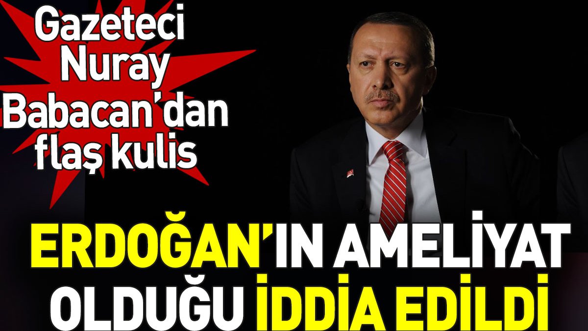 Erdoğan’ın ameliyat olduğu iddia edildi. Gazeteci Nuray Babacan'dan flaş kulis
