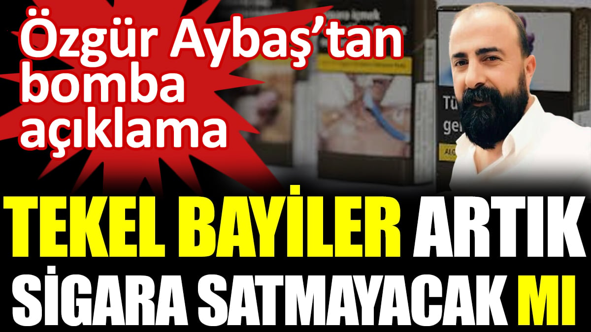 Tekel bayiler artık sigara satmayacak mı? Özgür Aybaş’tan bomba açıklama