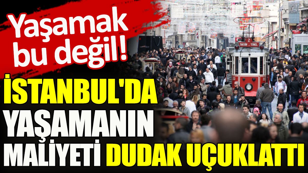 İstanbul’da yaşamanın maliyeti dudak uçuklattı. Yaşamak bu değil