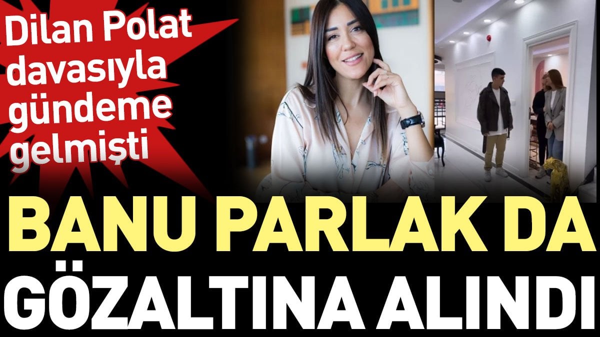 Banu Parlak da gözaltına alındı. Dilan Polat davasıyla gündeme gelmişti