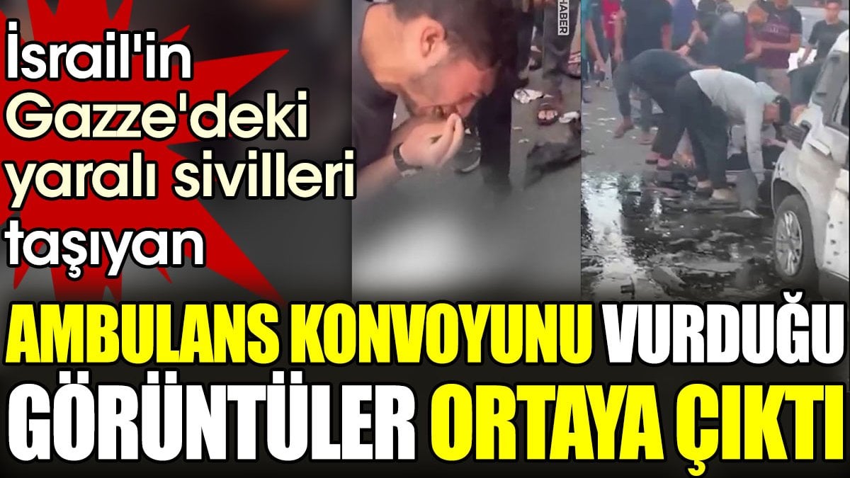 İsrail'in, Gazze'deki yaralı sivilleri taşıyan ambulans konvoyunu vurduğu görüntüler ortaya çıktı