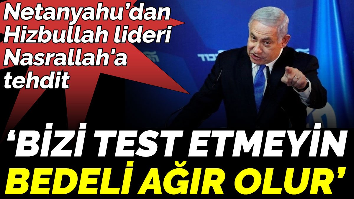 Netanyahu’dan Hizbullah lideri Nasrallah'a tehdit  ‘Bizi test etmeyin, bedeli ağır olur’