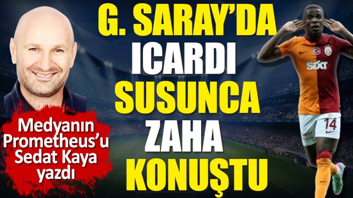 Galatasaray'da Icardi susunca Zaha konuştu! Sedat Kaya yazdı