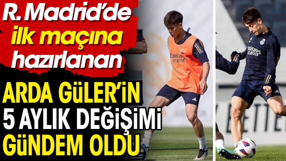 Arda Güler'in Real Madrid'deki 5 aylık değişimi gündem oldu