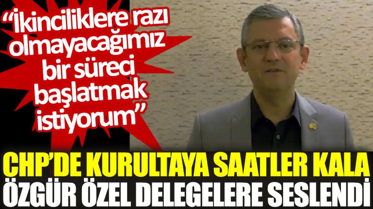 CHP’de kurultaya saatler kala Özgür Özel delegelere seslendi: İkinciliklere razı olmayacağımız bir süreci başlatmak istiyorum