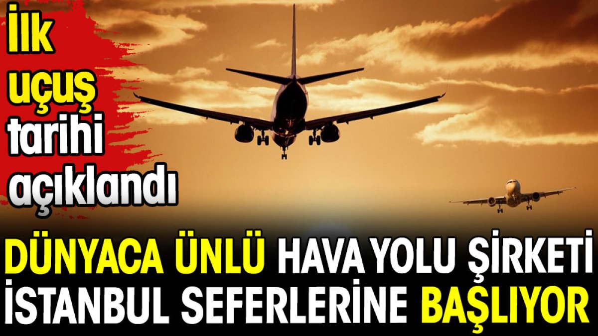 Dünyaca ünlü hava yolu şirketi İstanbul seferlerine başlıyor. İlk uçuş tarihi açıklandı