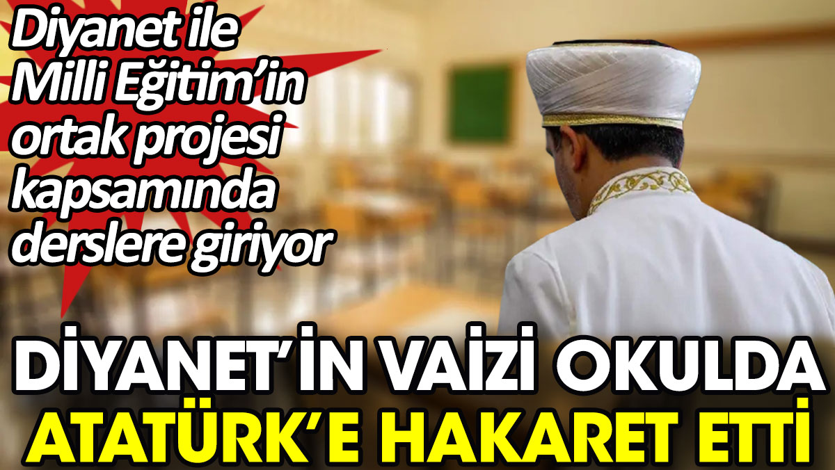 Diyanet’in vaizi okulda Atatürk’e hakaret etti. Diyanet ile Milli Eğitim’in ortak projesi kapsamında derslere giriyor