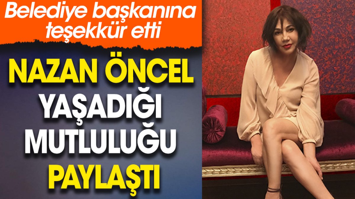 Nazan Öncel yaşadığı mutluluğu paylaştı. Belediye başkanına teşekkür etti