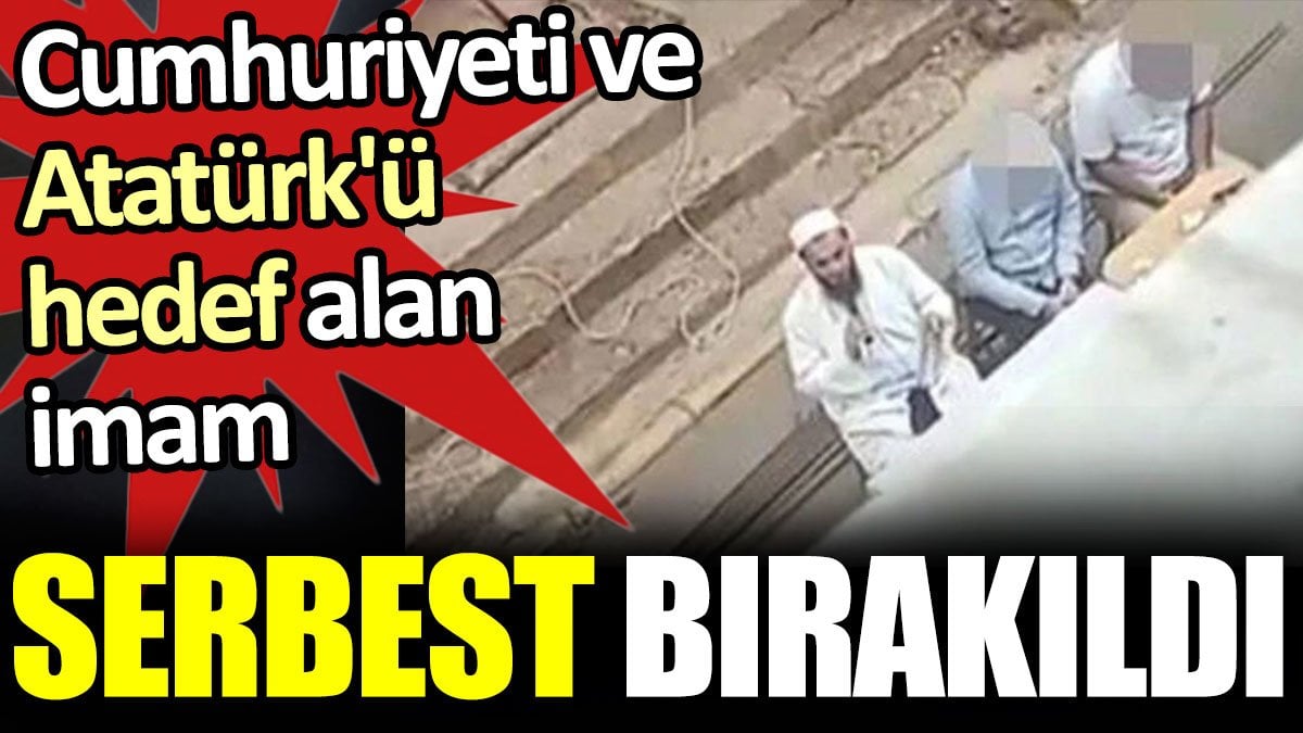 Cumhuriyeti ve Atatürk'ü hedef alan imam serbest bırakıldı