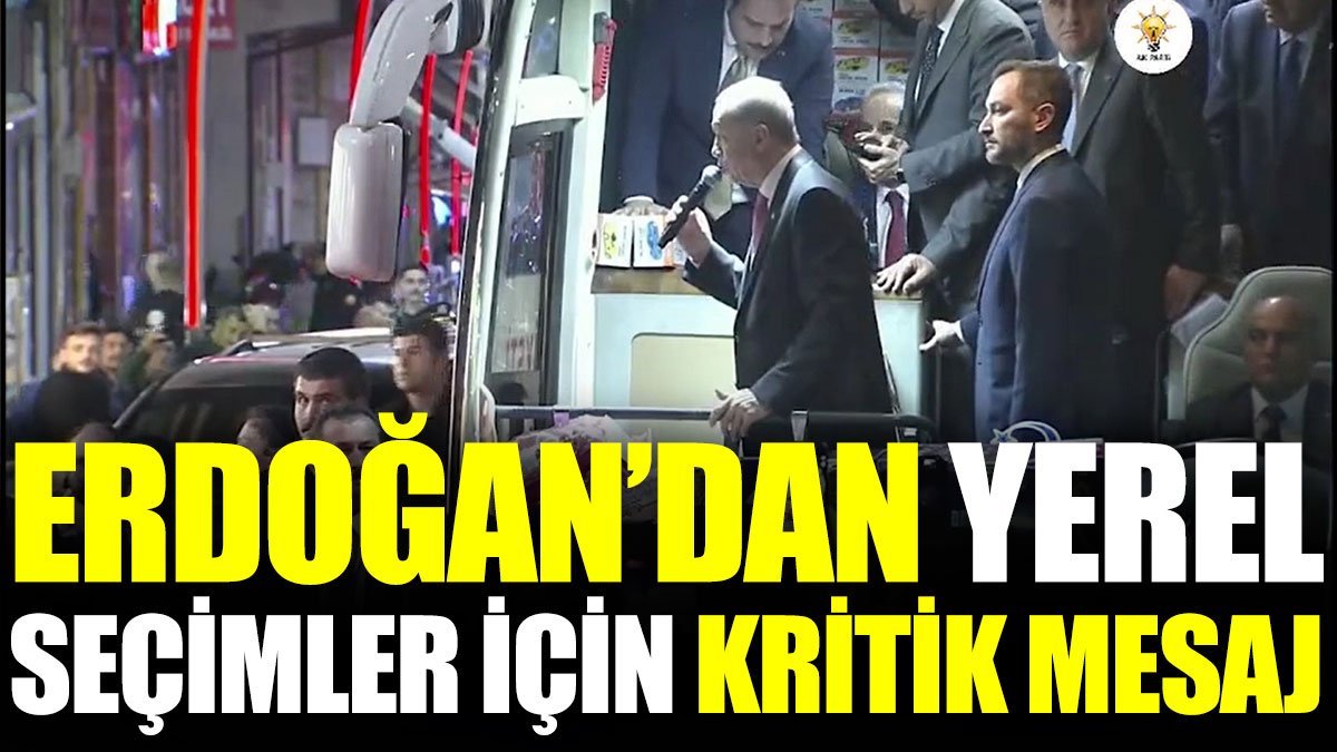 Erdoğan’dan yerel seçimler için kritik mesaj