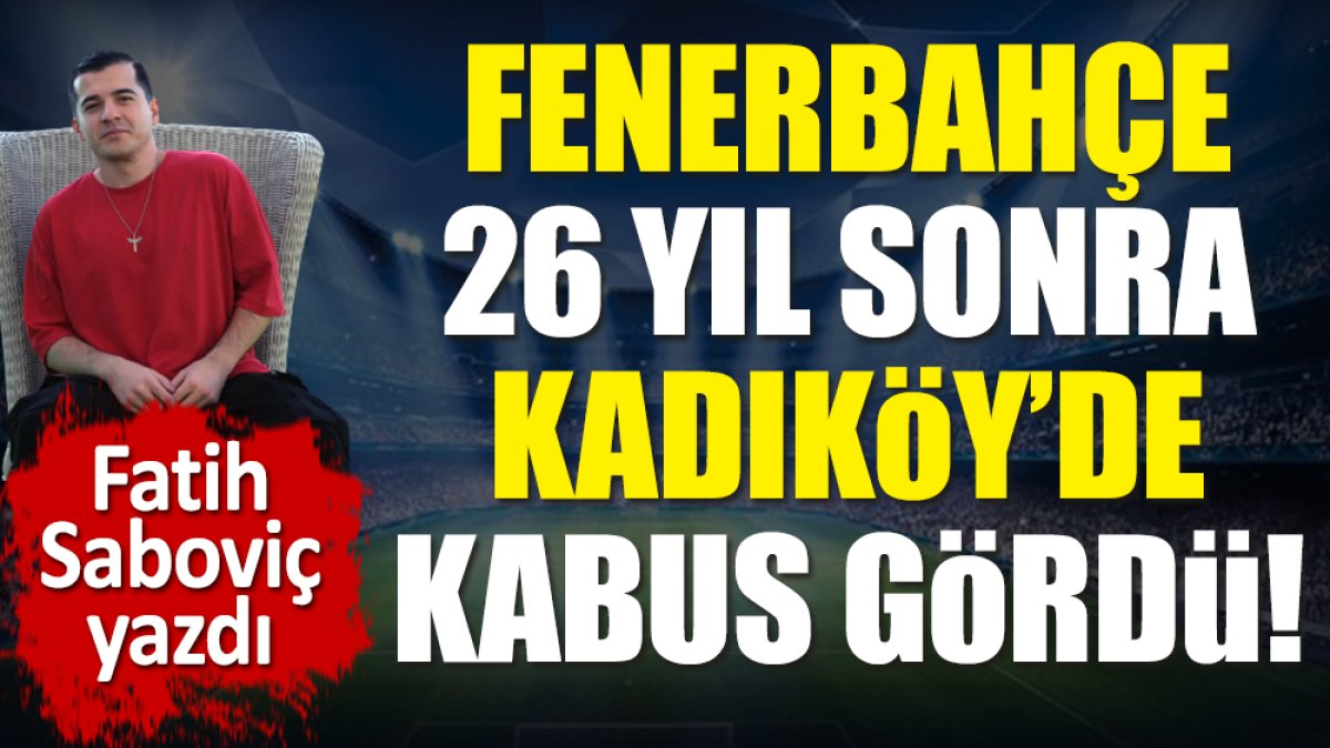 Fenerbahçe 26 yıl sonra Kadıköy'de kabus gördü! Fatih Saboviç yazdı