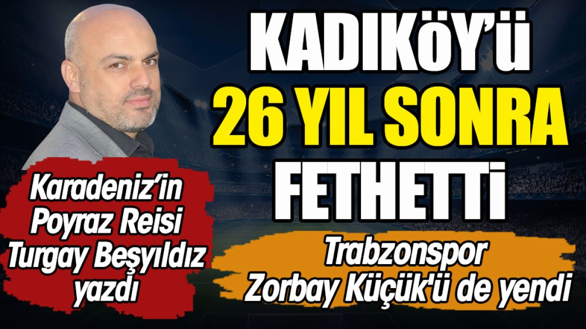 Kadıköy'ü 26 yıl sonra fethetti. Trabzonspor Zorbay Küçük'ü de yendi. Turgay Beşyıldız yazdı
