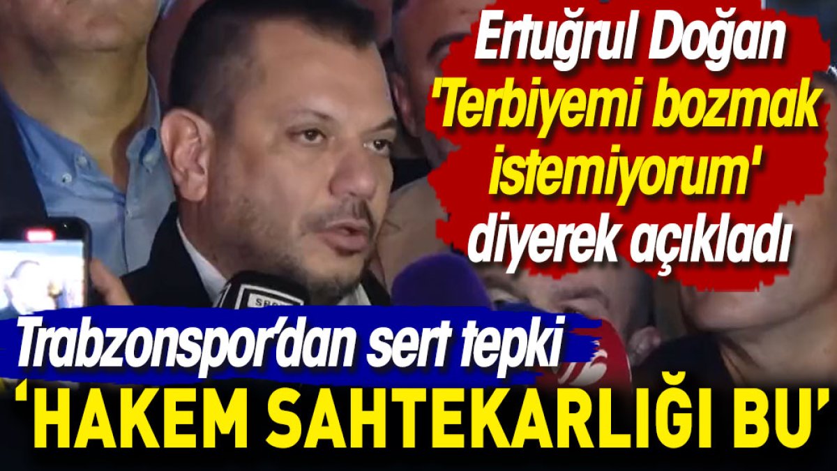 Trabzonspor'dan sert tepki! 'Terbiyemi bozmak istemiyorum' diyerek açıkladı. Ertuğrul Doğan: Hakem sahtekarlığı bu