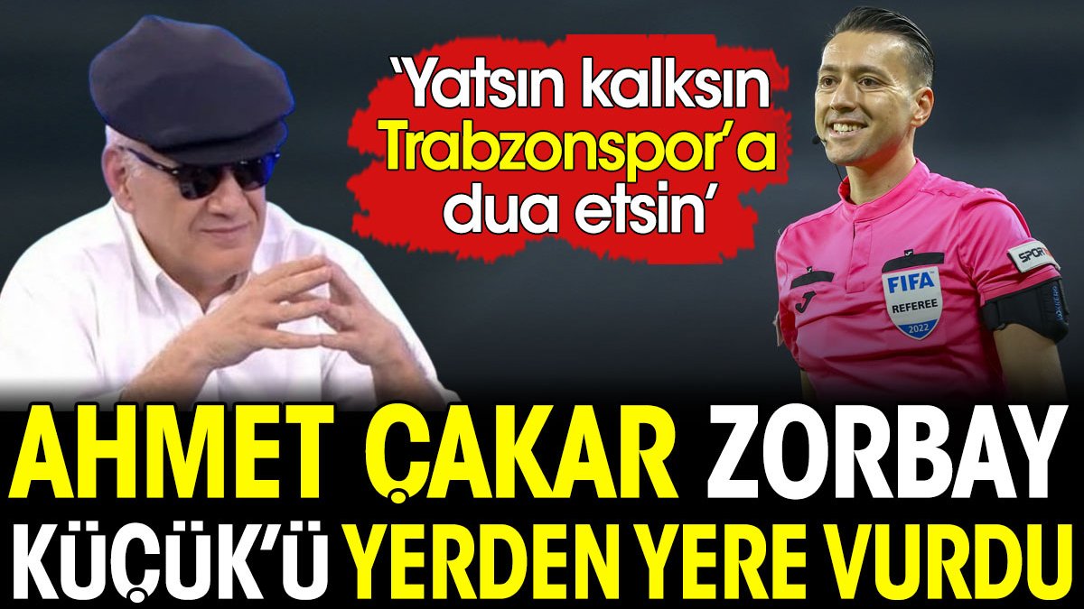 Ahmet Çakar: Zorbay Küçük yatsın kalksın Trabzonspor'a dua etsin