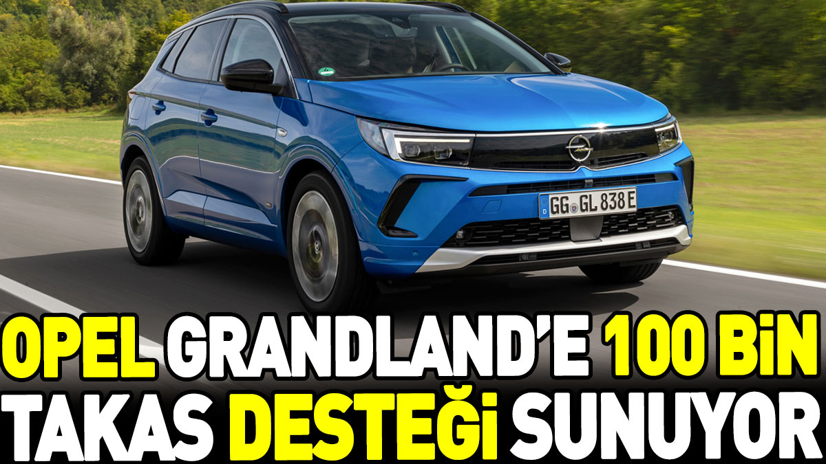 Opel Grandland’e 100 bin takas desteği sunuyor