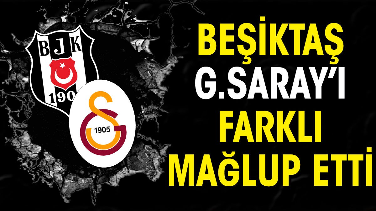 Beşiktaş Galatasaray'ı farklı mağlup etti