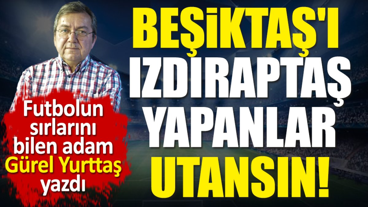 Beşiktaş'ı ızdıraptaş yapanlar utansın! Gürel Yurttaş yazdı