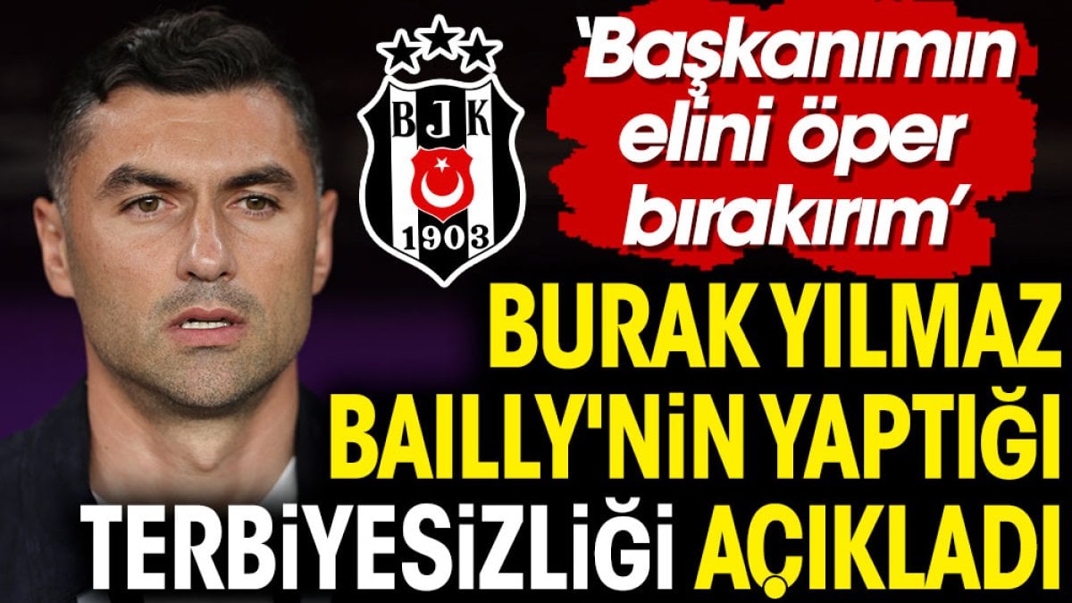 Burak Yılmaz Bailly'nin yaptığı terbiyesizliği açıkladı. Başkanımın elini öper bırakırım