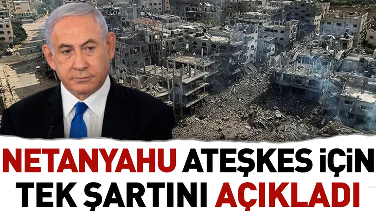 Netanyahu ateşkes için tek şartını açıkladı