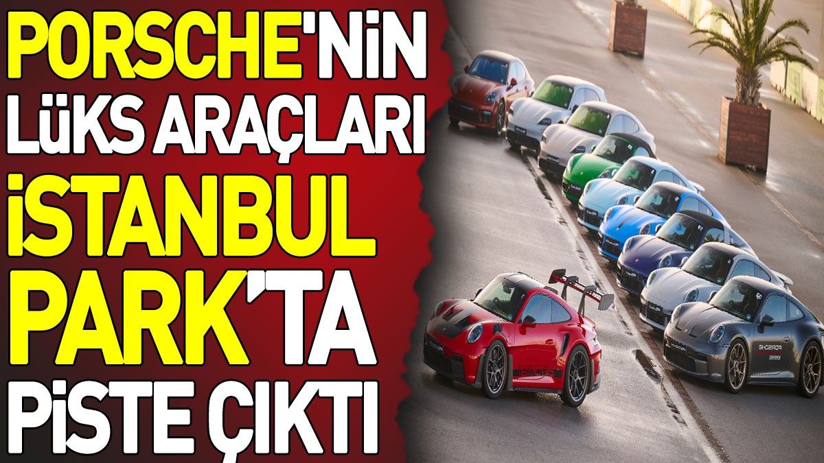 Porsche'nin lüks araçları İstanbul Park’ta piste çıktı