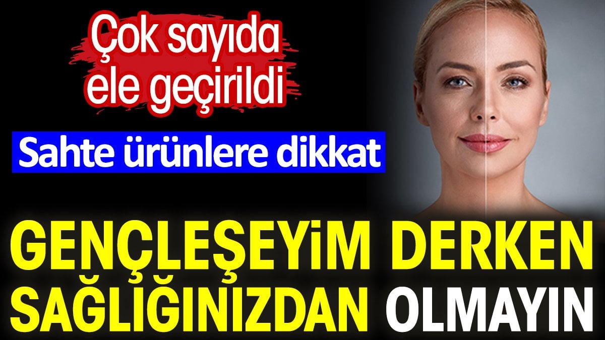 Gençleşeyim derken sağlığınızdan olmayın. Çok sayıda ele geçirildi. Sahte ürünlere dikkat