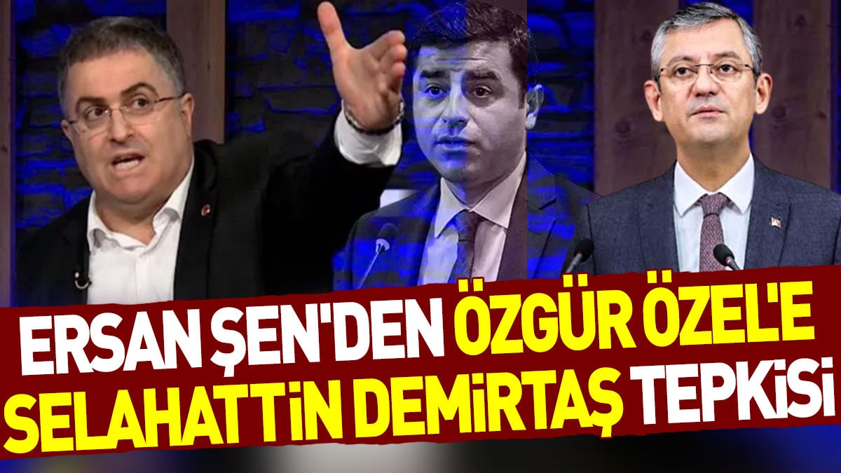 Ersan Şen'den Özgür Özel'e Selahattin Demirtaş tepkisi