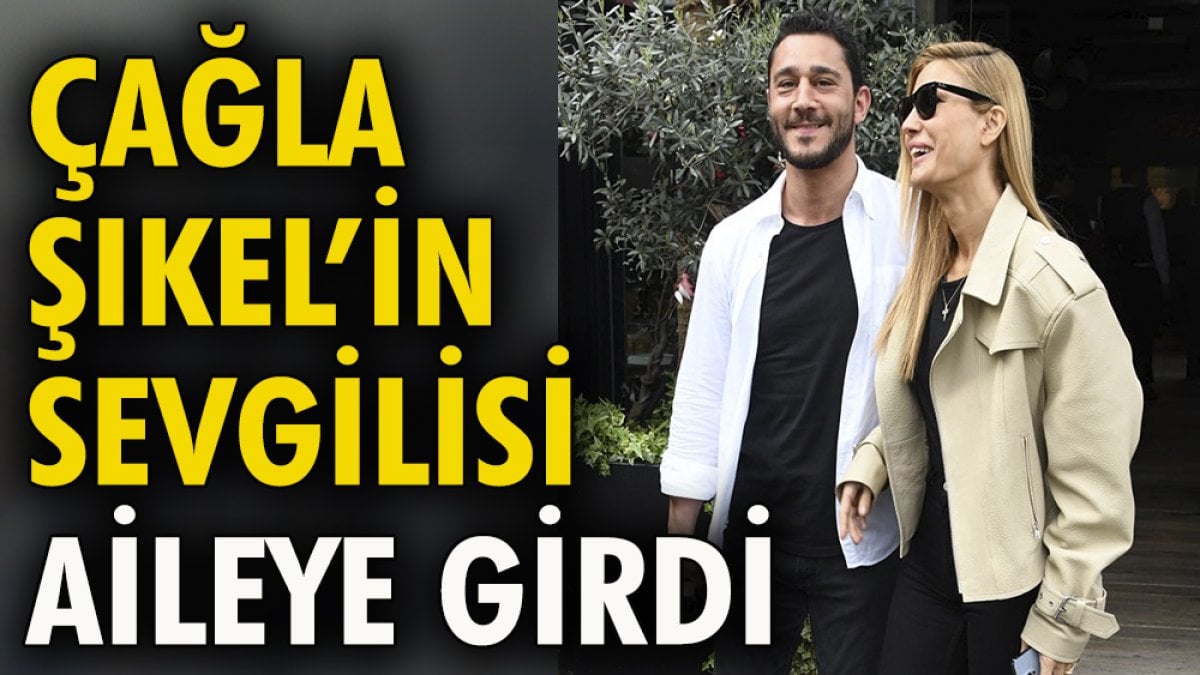 Çağla Şıkel'in sevgilisi aileye girdi