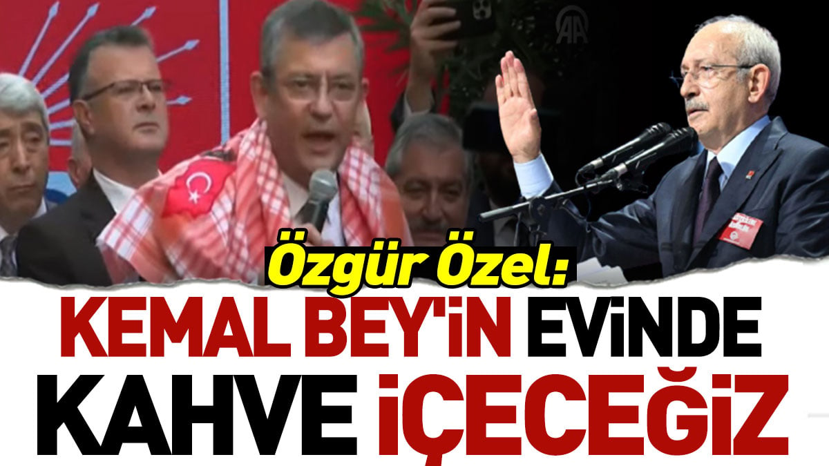 Özgür Özel: Kemal Bey'in evinde kahve içeceğiz